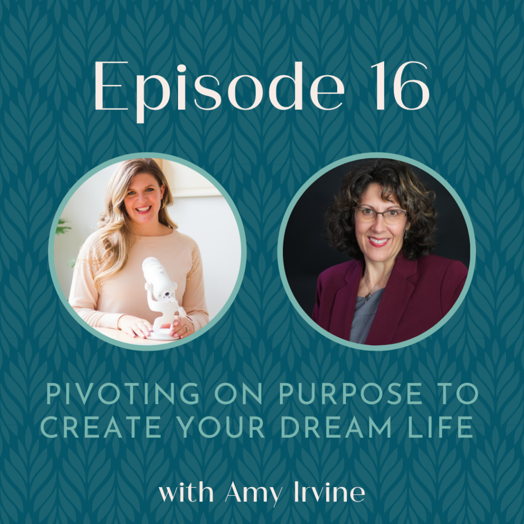 Podcast Episode 16: Pivoting On Purpose to Create Your Dream Life With Amy Irvine